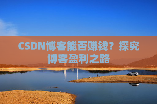 CSDN博客能否赚钱？探究博客盈利之路
